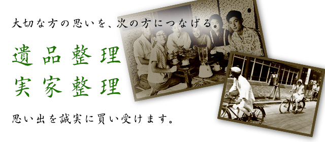 大切な方の思いを、次の方につなげる。遺品整理実家整理思い出を誠実に買い受けます。